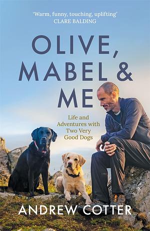 Olive, Mabel & Me: Life and Adventures with Two Very Good Dogs by Andrew Cotter