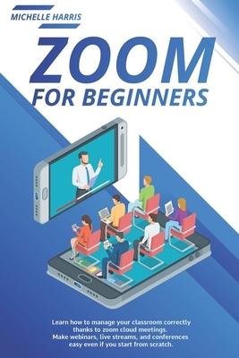 Zoom for Beginners: Learn how to manage your classroom correctly, thanks to zoom cloud meetings. Make webinars, live streams, and conferen by Michelle Harris