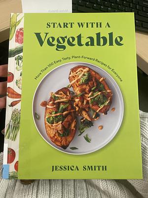 Start with a Vegetable: More Than 100 Easy, Tasty, Plant-Forward Recipes for Everyone by Jessica Smith
