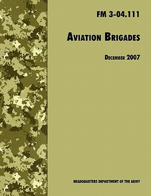 Aviation Brigades: The Official U.S. Army Field Manual FM 3-04.111 (7 December 2007 revision) by Army Training and Doctrine Command, U. S. Department of the Army