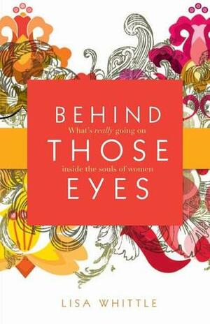 Behind Those Eyes: What's Really Going on Inside the Souls of Women by Lisa Whittle