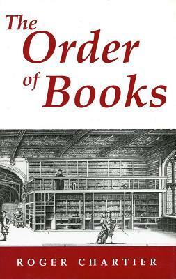 The Order of Books: Readers, Authors, and Libraries in Europe Between the Fourteenth and Eighteenth Centuries by Roger Chartier