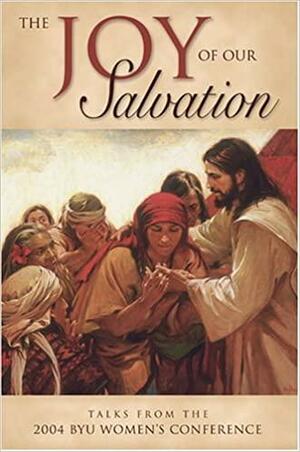 The Joy of Our Salvation: Talks from the 2004 Byu Women's Conference by Brigham Young University