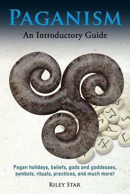 Paganism: Pagan holidays, beliefs, gods and goddesses, symbols, rituals, practices, and much more! An Introductory Guide by Riley Star