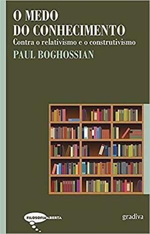 O Medo do Conhecimento - Contra o relativismo e o construtivismo by Paul Boghossian