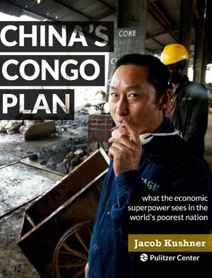 China's Congo Plan: What the Economic Superpower Sees in the World's Poorest Nation by Jacob Kushner