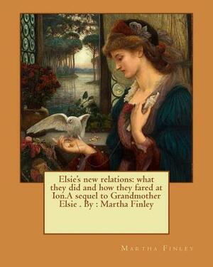 Elsie's new relations: what they did and how they fared at Ion.A sequel to Grandmother Elsie . By: Martha Finley by Martha Finley