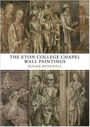 The Eton College Chapel Wall Paintings: England's Forgotten Medieval Masterpiece by Roger Rosewell