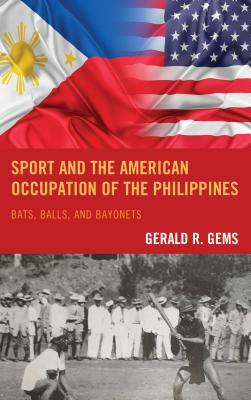 Sport and the American Occupation of the Philippines: Bats, Balls, and Bayonets by Gerald R. Gems