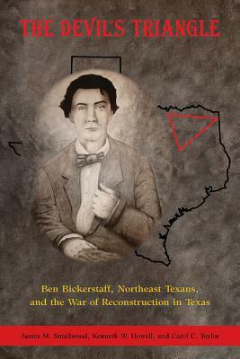 The Devil's Triangle: Ben Bickerstaff, Northeast Texans, and the War of Reconstruction in Texas by James Smallwood, Kenneth W. Howell, Carol C. Taylor