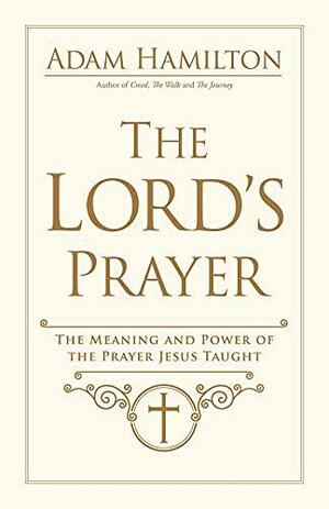 The Lord's Prayer: The Meaning and Power of the Prayer Jesus Taught by Adam Hamilton