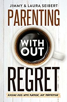 Parenting Without Regret: Raising Kids with Purpose, Not Perfection by Laura Seibert, Jimmy Seibert