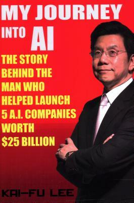 My Journey Into AI: The Story Behind the Man Who Helped Launch 5 A.I. Companies Worth $25 Billion by Dr Kai-Fu Lee