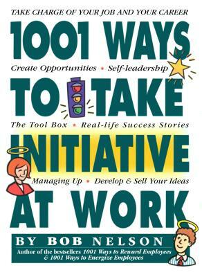 1001 Ways Employees Can Take Initiative at Work by Bob Nelson