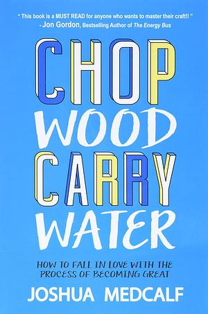 Chop Wood Carry Water: How to Fall in Love with the Process of Becoming Great by Joshua Medcalf