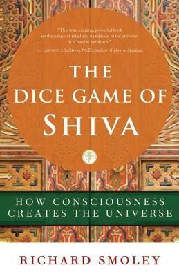 The Dice Game of Shiva: How Consciousness Creates the Universe by Richard Smoley