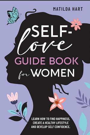 Self-Love Guide Book for Women: Learn How to Find Happiness, Create a Healthy Lifestyle and Develop Self Confidence by Matilda Hart