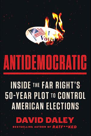 Antidemocratic: Inside the Far Right's 50-Year Plot to Control America's Elections by David Daley