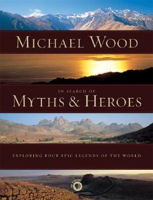 In Search of Myths and Heroes: Exploring Four Epic Legends of the World by Michael Wood