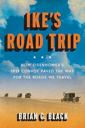 Ike's Road Trip: How Eisenhower's 1919 Convoy Paved the Way for the Roads We Travel by Brian C. Black