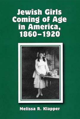 Jewish Girls Coming of Age in America, 1860-1920 by Melissa R. Klapper
