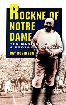 Rockne of Notre Dame: The Making of a Football Legend by Ray Robinson