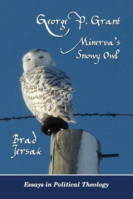 George P. Grant - Minerva's Snowy Owl: Essays in Political Theology by Brad Jersak