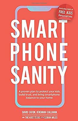 Smartphone Sanity: A proven plan to protect your kids, build trust, and bring smartphone balance to your home. by Axis, Restoration Project, Jeremiah Callihan, David Eaton, Sarah Miles