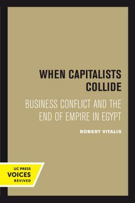 When Capitalists Collide: Business Conflict and the End of Empire in Egypt by Robert Vitalis