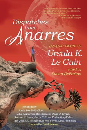 Dispatches from Anarres: Tales in Tribute to Ursula K. Le Guin: Tales in Tribute to Ursula K. Le Guin by Susan DeFreitas, Susan DeFreitas