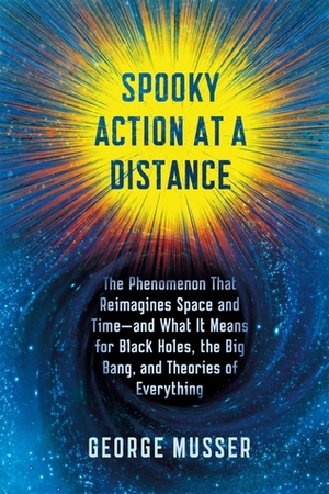 Spooky Action at a Distance: The Phenomenon That Reimagines Space and Time—and What It Means for Black Holes, the Big Bang, and Theories of Everything by George Musser