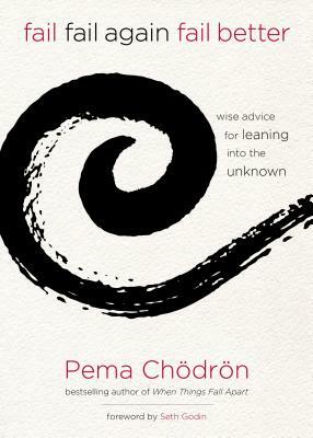 Fail, Fail Again, Fail Better: Wise Advice for Leaning Into the Unknown by Pema Chödrön