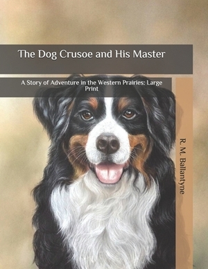 The Dog Crusoe and His Master: A Story of Adventure in the Western Prairies: Large Print by Robert Michael Ballantyne