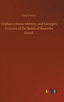 Orphan's Home Mittens, and George's Account of the Battle of Roanoke Island. by Aunt Fanny