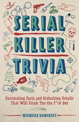 Serial Killer Trivia: Fascinating Facts and Disturbing Details That Will Freak You the F*ck Out by Michelle Kaminsky