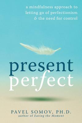 Present Perfect: A Mindfulness Approach to Letting Go of Perfectionism & the Need for Control by Pavel G. Somov