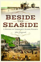 Beside the Seaside: A History of Yorkshire's Seaside Resorts by John Heywood