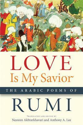 Love Is My Savior: The Arabic Poems of Rumi by Anthony A. Lee, Rumi, Nesreen Akhtarkhavari