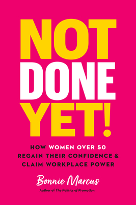 Not Done Yet!: How Women Over 50 Regain Their Confidence and Claim Workplace Power by Bonnie Marcus