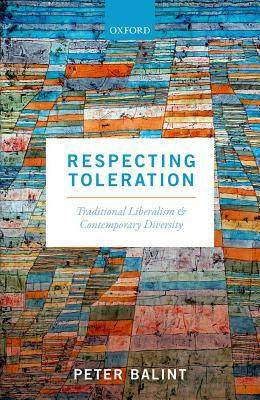 Respecting Toleration: Traditional Liberalism and Contemporary Diversity by Peter Balint