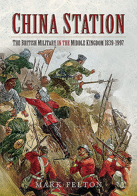 China Station: The British Military in the Middle Kingdom, 1839-1997 by Mark Felton