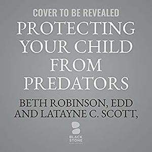 Protecting Your Children from Predators: How to Recognize and Respond to Sexual Danger by Beth Robinson, Beth Robinson, Latayne C. Scott