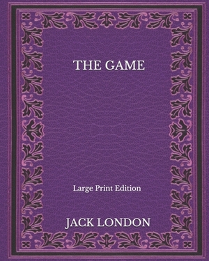 The Game - Large Print Edition by Jack London