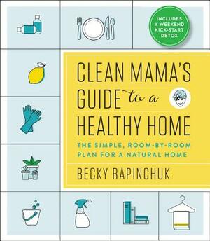 Clean Mama's Guide to a Healthy Home: The Simple, Room-By-Room Plan for a Natural Home by Becky Rapinchuk