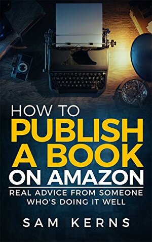 How to Publish a Book on Amazon in 2018: Real Advice from Someone Who's Doing it Well by Sam Kerns