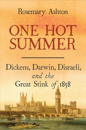 One Hot Summer: Dickens, Darwin, Disraeli, and the Great Stink of 1858 by Rosemary Ashton