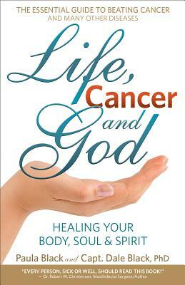 Life, Cancer and God: The Essential Guide to Beating Sickness & Disease by Blending Spiritual Truths with the Natural Laws of Health by Dale Black, Paula Black