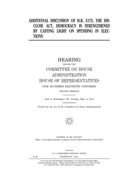 Additional discussion of H.R. 5175, the DISCLOSE Act, Democracy is Strengthened by Casting Light on Spending in Elections by United S. Congress, Committee on House Administrati (house), United States House of Representatives