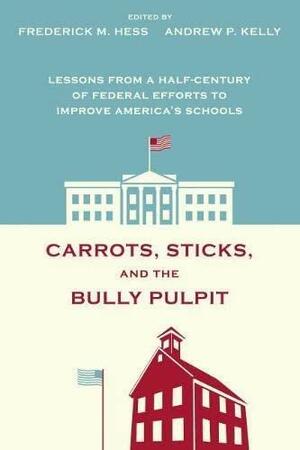 Carrots, Sticks, and the Bully Pulpit: Lessons from a Half-Century of Federal Efforts to Improve America's Schools by Frederick M. Hess, Andrew P. Kelly