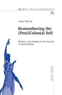 Remembering the (Post)Colonial Self: Memory and Identity in the Novels of Assia Djebar by Jennifer Murray